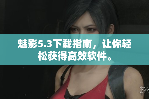 魅影5.3下载指南，让你轻松获得高效软件。