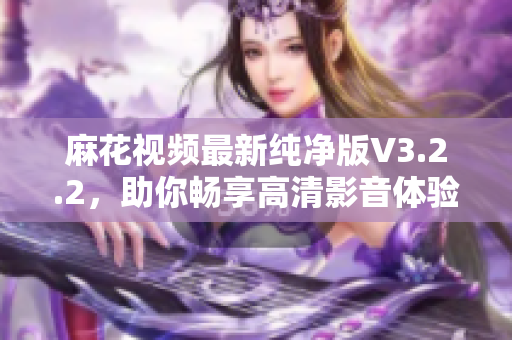 麻花视频最新纯净版V3.2.2，助你畅享高清影音体验