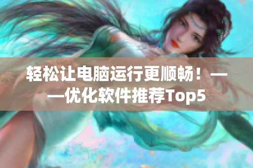 轻松让电脑运行更顺畅！——优化软件推荐Top5