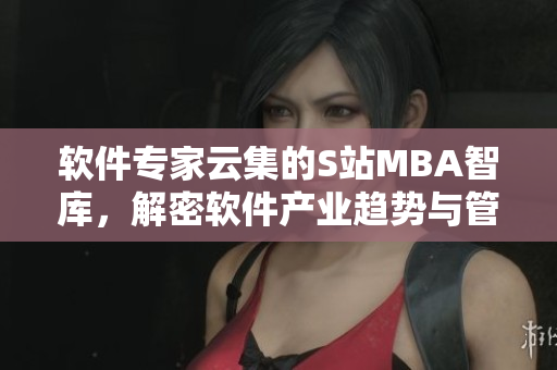 软件专家云集的S站MBA智库，解密软件产业趋势与管理策略