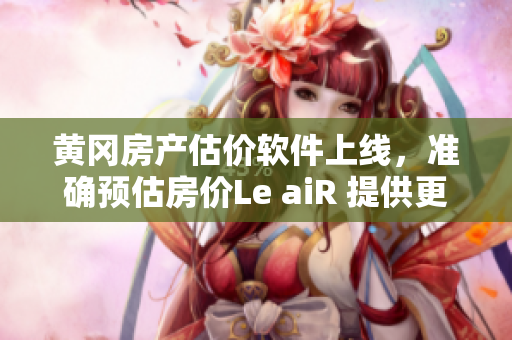 黄冈房产估价软件上线，准确预估房价Le aiR 提供更便捷服务