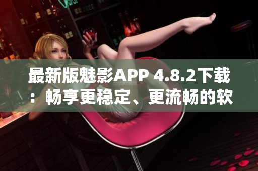 最新版魅影APP 4.8.2下载：畅享更稳定、更流畅的软件体验