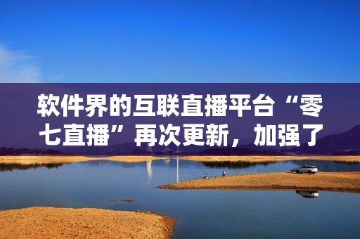 软件界的互联直播平台“零七直播”再次更新，加强了哪些功能？
