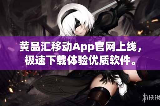 黄品汇移动App官网上线，极速下载体验优质软件。