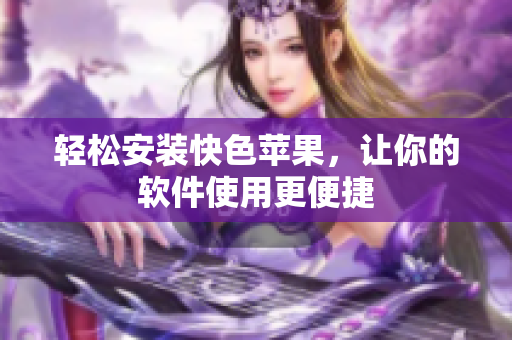 轻松安装快色苹果，让你的软件使用更便捷