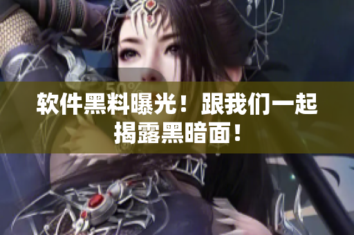 软件黑料曝光！跟我们一起揭露黑暗面！