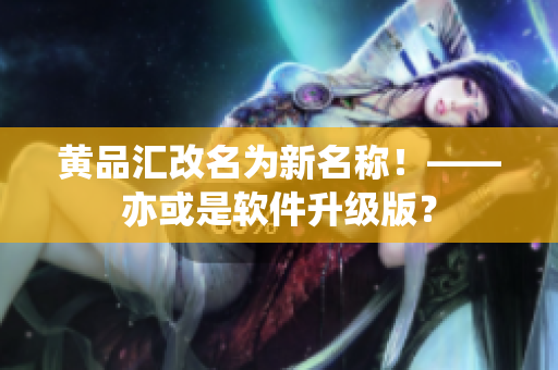 黄品汇改名为新名称！——亦或是软件升级版？