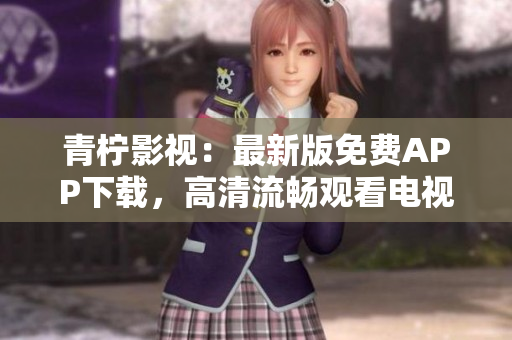 青柠影视：最新版免费APP下载，高清流畅观看电视剧西瓜影院