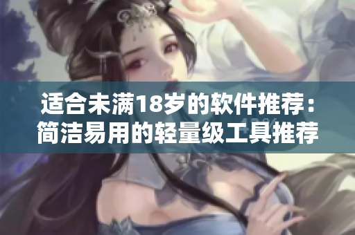 适合未满18岁的软件推荐：简洁易用的轻量级工具推荐