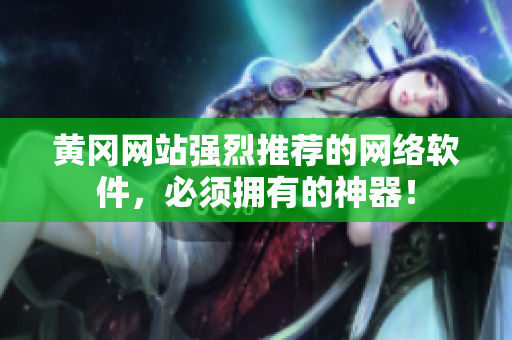黄冈网站强烈推荐的网络软件，必须拥有的神器！