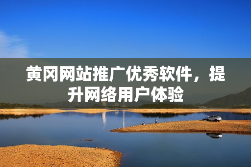 黄冈网站推广优秀软件，提升网络用户体验