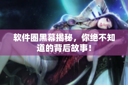 软件圈黑幕揭秘，你绝不知道的背后故事！