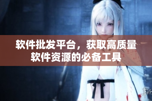 软件批发平台，获取高质量软件资源的必备工具