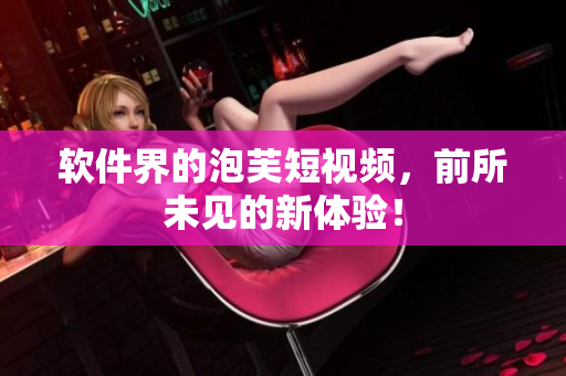 软件界的泡芙短视频，前所未见的新体验！