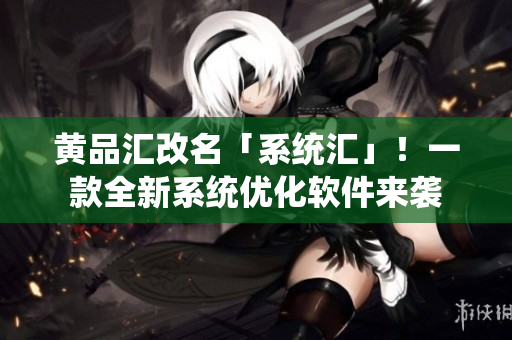 黄品汇改名「系统汇」！一款全新系统优化软件来袭
