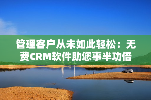 管理客户从未如此轻松：无费CRM软件助您事半功倍
