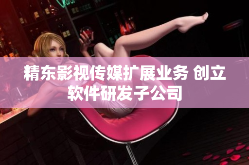 精东影视传媒扩展业务 创立软件研发子公司