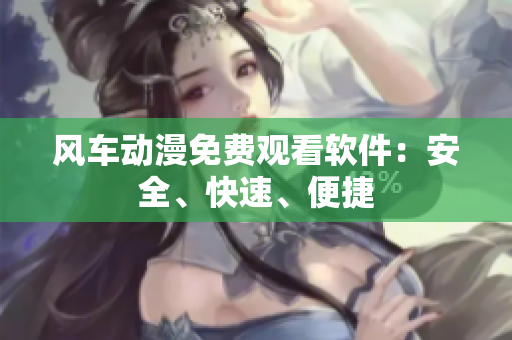 风车动漫免费观看软件：安全、快速、便捷