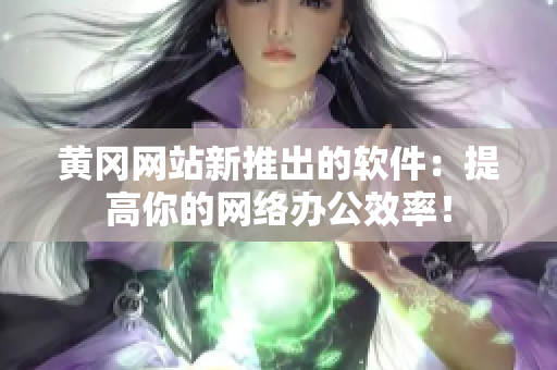 黄冈网站新推出的软件：提高你的网络办公效率！
