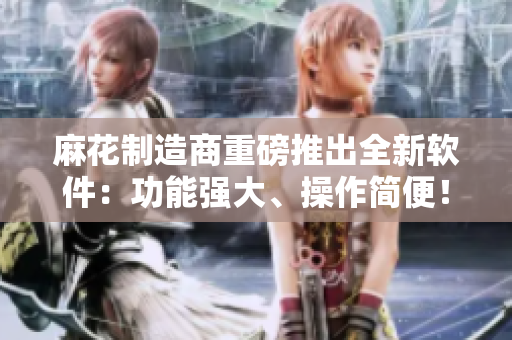 麻花制造商重磅推出全新软件：功能强大、操作简便！