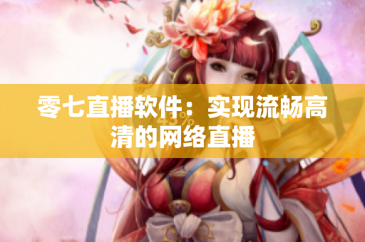 零七直播软件：实现流畅高清的网络直播