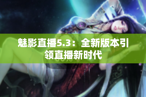 魅影直播5.3：全新版本引领直播新时代