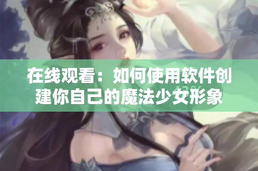 在线观看：如何使用软件创建你自己的魔法少女形象