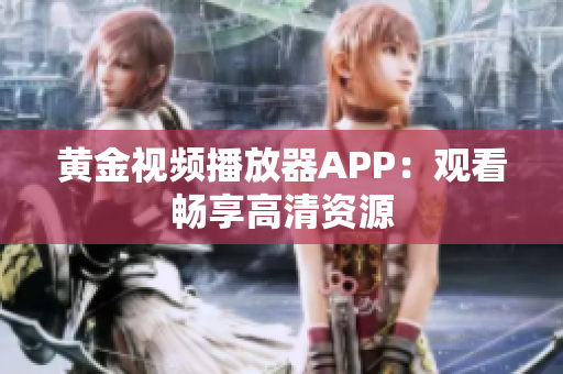 黄金视频播放器APP：观看畅享高清资源