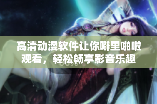 高清动漫软件让你噼里啪啦观看，轻松畅享影音乐趣