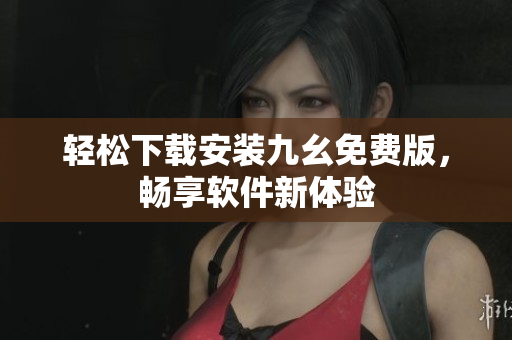 轻松下载安装九幺免费版，畅享软件新体验