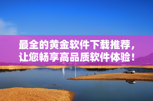 最全的黄金软件下载推荐，让您畅享高品质软件体验！