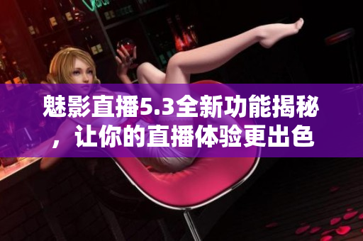 魅影直播5.3全新功能揭秘，让你的直播体验更出色