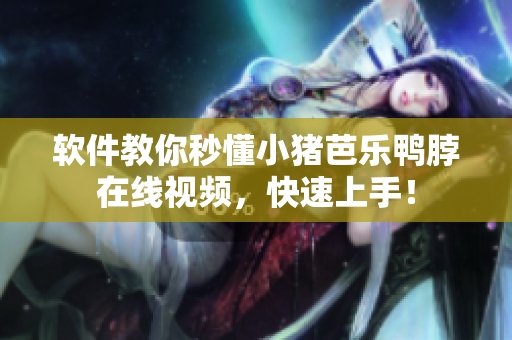 软件教你秒懂小猪芭乐鸭脖在线视频，快速上手！