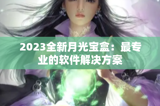 2023全新月光宝盒：最专业的软件解决方案