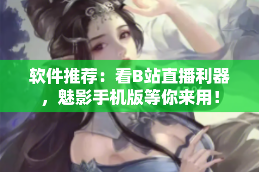 软件推荐：看B站直播利器，魅影手机版等你来用！