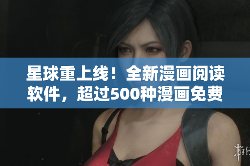 星球重上线！全新漫画阅读软件，超过500种漫画免费阅读！