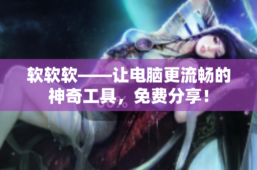 软软软——让电脑更流畅的神奇工具，免费分享！