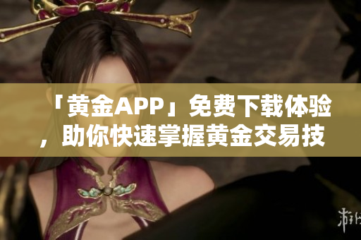 「黄金APP」免费下载体验，助你快速掌握黄金交易技巧！