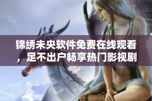 锦绣未央软件免费在线观看，足不出户畅享热门影视剧