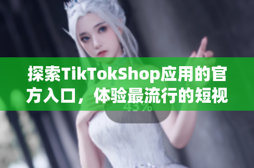 探索TikTokShop应用的官方入口，体验最流行的短视频购物软件