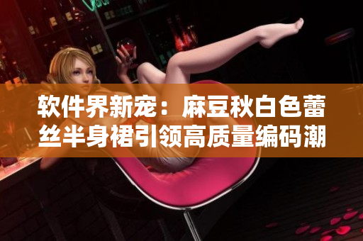 软件界新宠：麻豆秋白色蕾丝半身裙引领高质量编码潮流