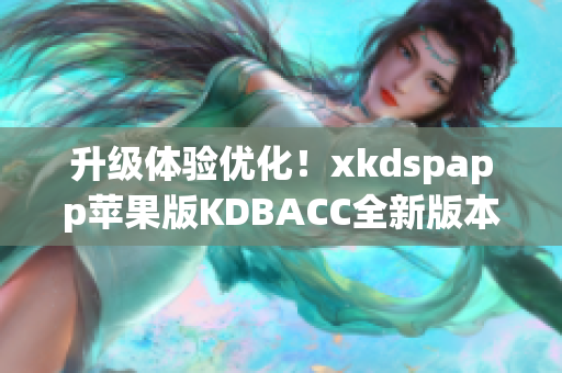 升级体验优化！xkdspapp苹果版KDBACC全新版本发布