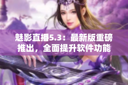 魅影直播5.3：最新版重磅推出，全面提升软件功能
