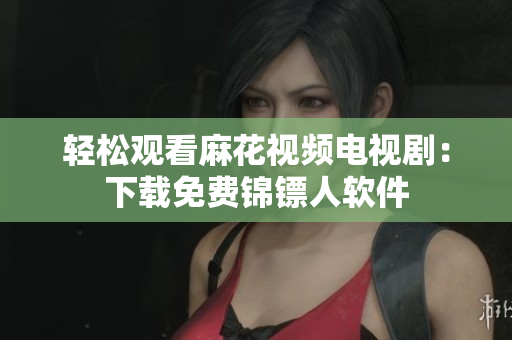 轻松观看麻花视频电视剧：下载免费锦镖人软件