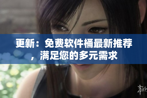 更新：免费软件桶最新推荐，满足您的多元需求