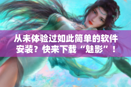 从未体验过如此简单的软件安装？快来下载“魅影”！