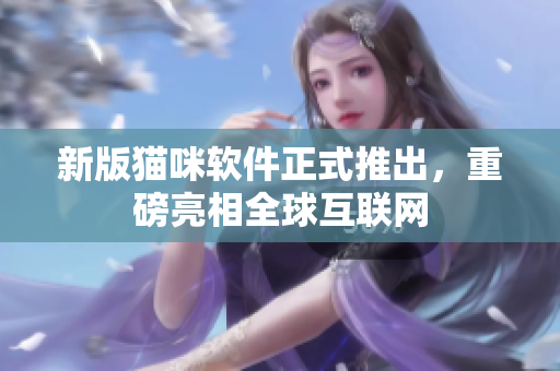 新版猫咪软件正式推出，重磅亮相全球互联网