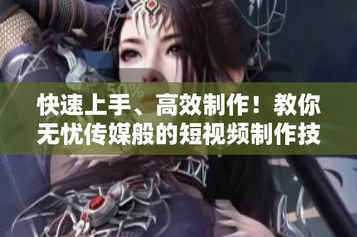 快速上手、高效制作！教你无忧传媒般的短视频制作技巧