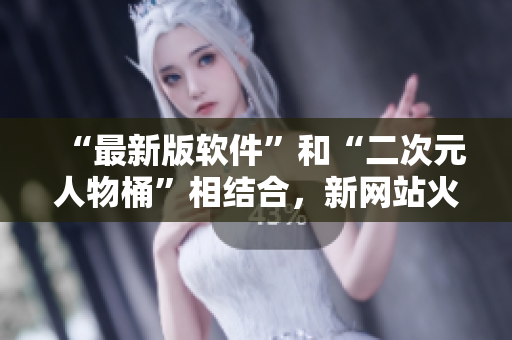 “最新版软件”和“二次元人物桶”相结合，新网站火爆开张
