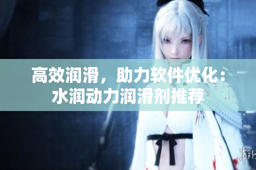 高效润滑，助力软件优化：水润动力润滑剂推荐